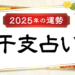 干支占い2025年（令和7年）【十二支＋60種類（60干支）の運勢・性格・相性を無料紹介】